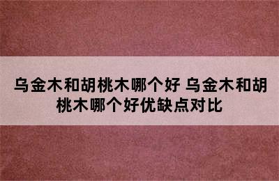 乌金木和胡桃木哪个好 乌金木和胡桃木哪个好优缺点对比